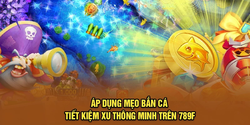 Áp dụng mẹo bắn cá tiết kiệm xu thông minh trên 789F