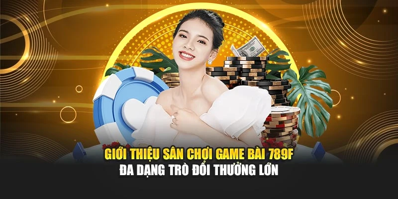 Giới thiệu sân chơi game bài 789F đa dạng trò đổi thưởng lớn
