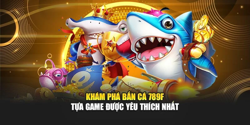 Khám phá bắn cá 789F tựa game được yêu thích nhất
