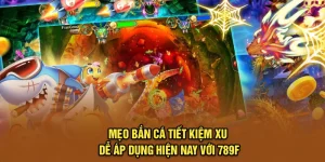 Mẹo Bắn Cá Tiết Kiệm Xu Dễ Áp Dụng Hiện Nay Với 789F