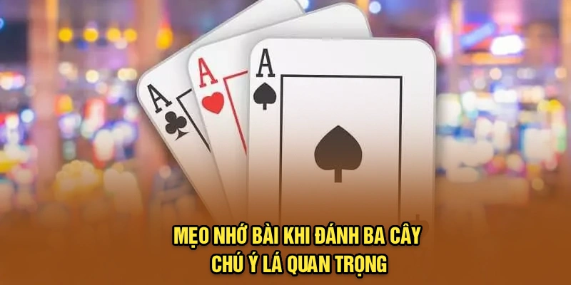 Mẹo nhớ bài khi đánh Ba Cây chú ý lá quan trọng