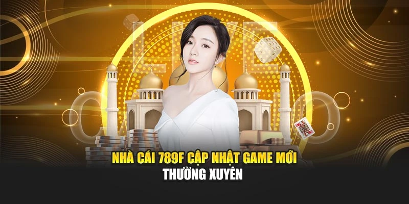 Nhà cái 789F cập nhật game mới thường xuyên 