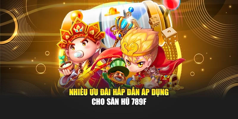 Nhiều ưu đãi hấp dẫn áp dụng cho săn hũ 789F