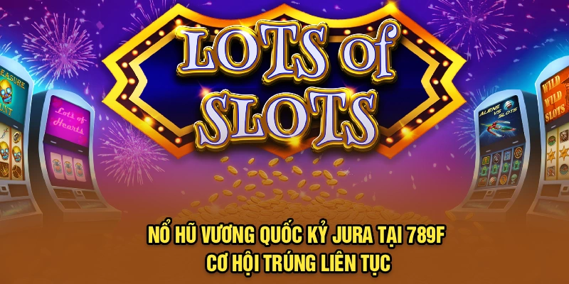 Nổ Hũ Vương Quốc Kỷ Jura Tại 789F Cơ Hội Trúng Liên Tục