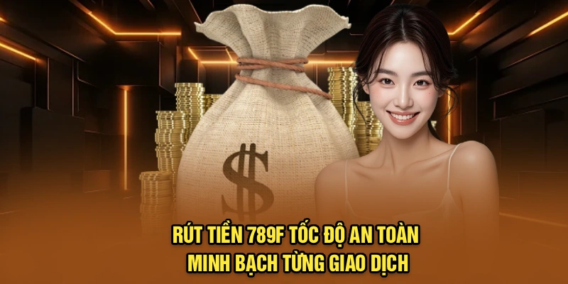 Rút Tiền 789F – Tốc Độ An Toàn, Minh Bạch Từng Giao Dịch