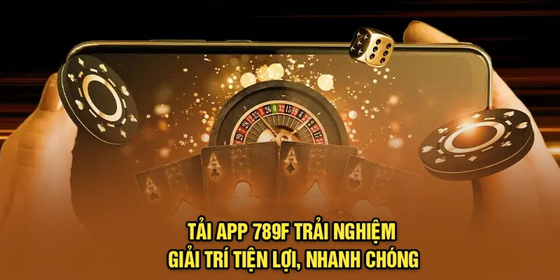 Tải App 789F – Trải Nghiệm Giải Trí Tiện Lợi, Nhanh Chóng