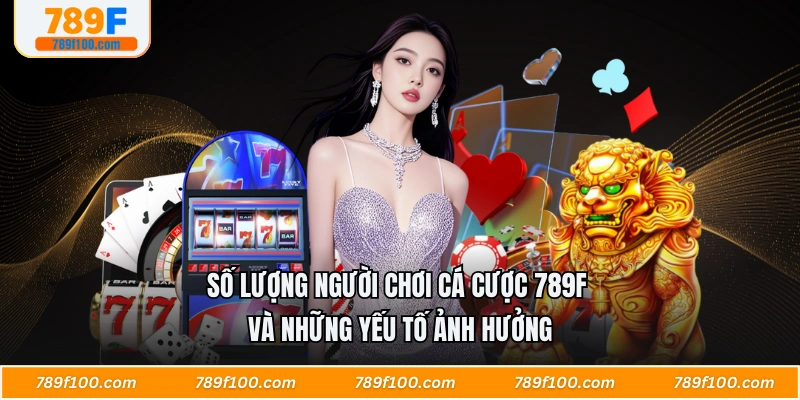 Số Lượng Người Chơi Cá Cược 789F Và Những Yếu Tố Ảnh Hưởng